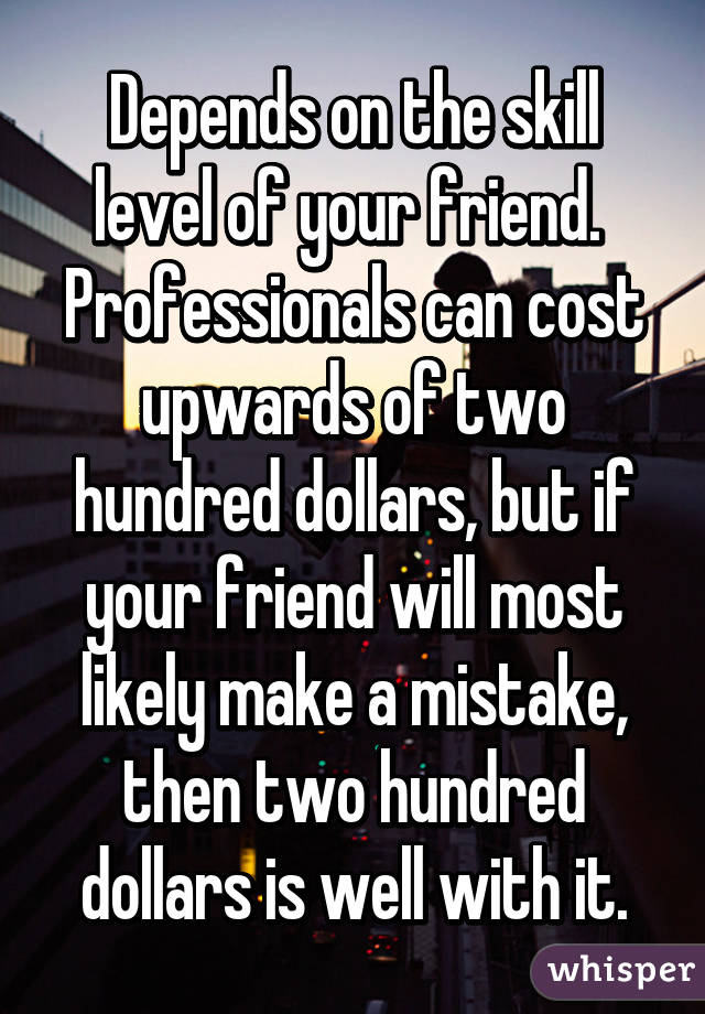 Depends on the skill level of your friend.  Professionals can cost upwards of two hundred dollars, but if your friend will most likely make a mistake, then two hundred dollars is well with it.