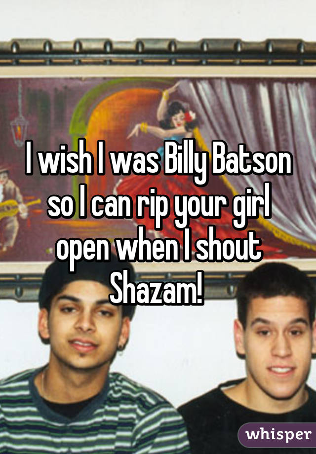 I wish I was Billy Batson so I can rip your girl open when I shout Shazam! 