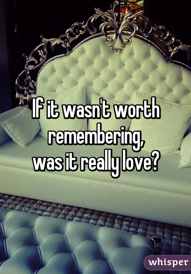 If it wasn't worth remembering,
 was it really love? 