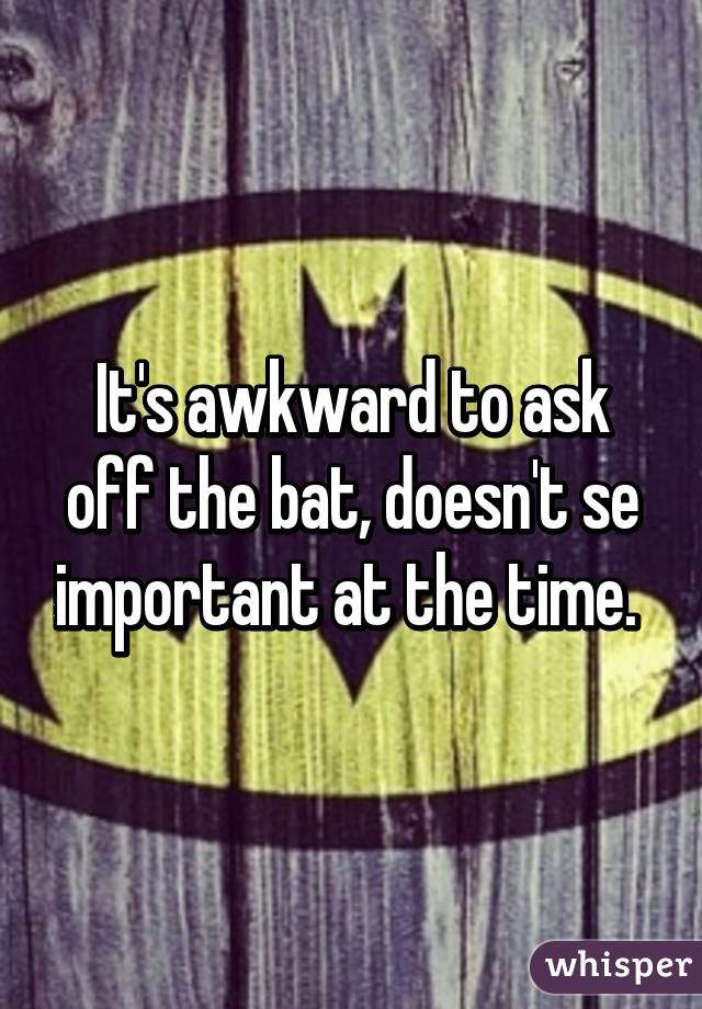 It's awkward to ask off the bat, doesn't se important at the time. 