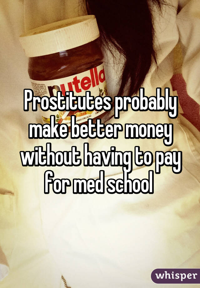 Prostitutes probably make better money without having to pay for med school 