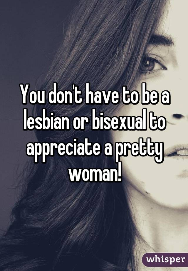 You don't have to be a lesbian or bisexual to appreciate a pretty woman!