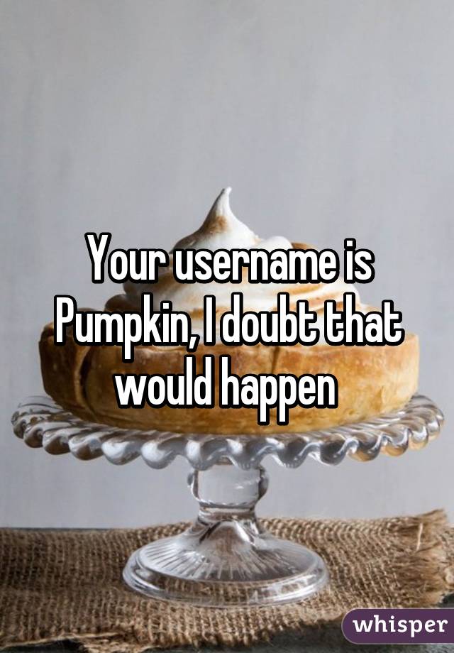 Your username is Pumpkin, I doubt that would happen 