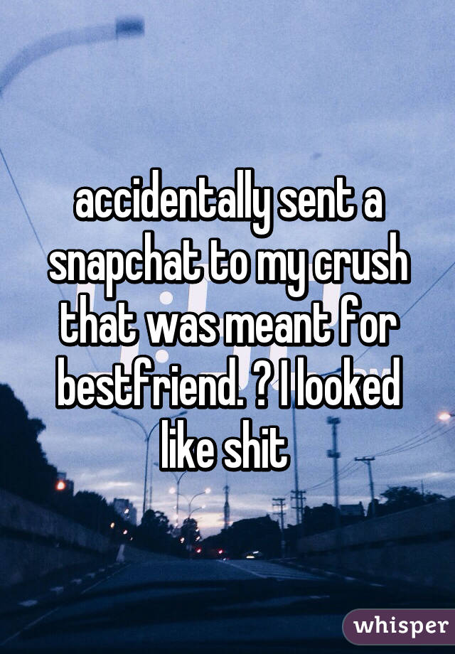 accidentally sent a snapchat to my crush that was meant for bestfriend. 😑 I looked like shit 