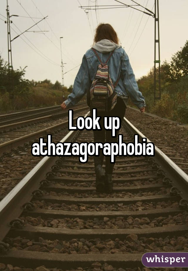 Look up athazagoraphobia 