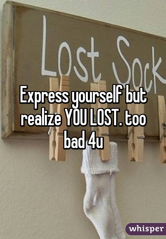 Express yourself but realize YOU LOST. too bad 4u