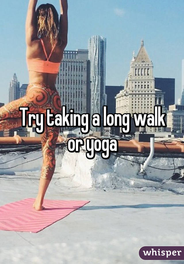 Try taking a long walk or yoga