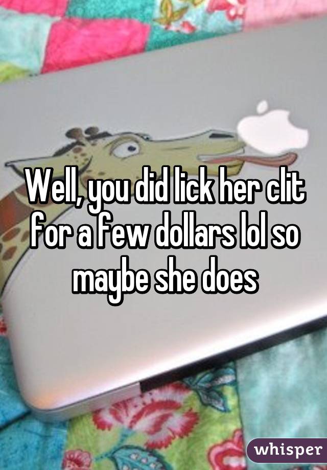 Well, you did lick her clit for a few dollars lol so maybe she does