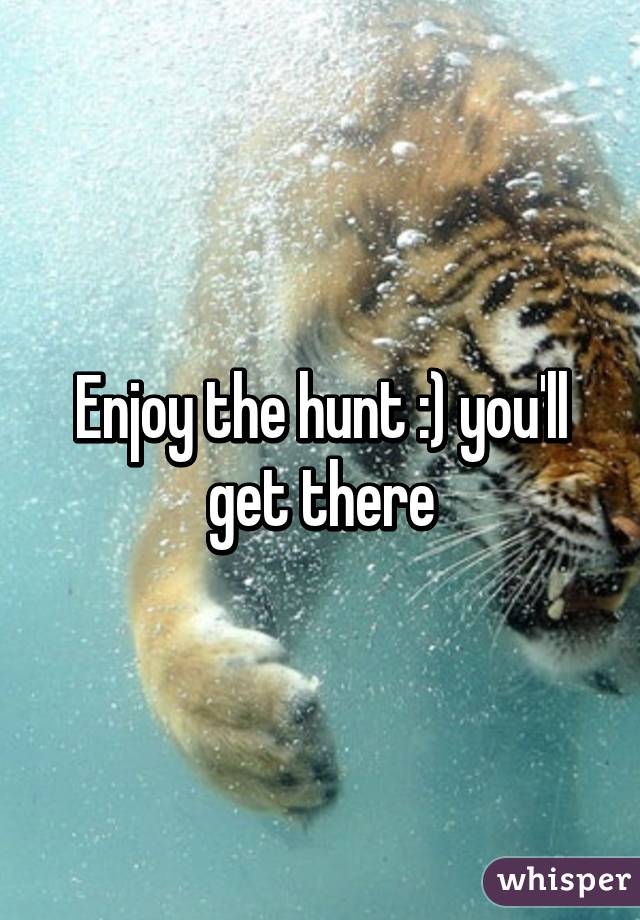 Enjoy the hunt :) you'll get there