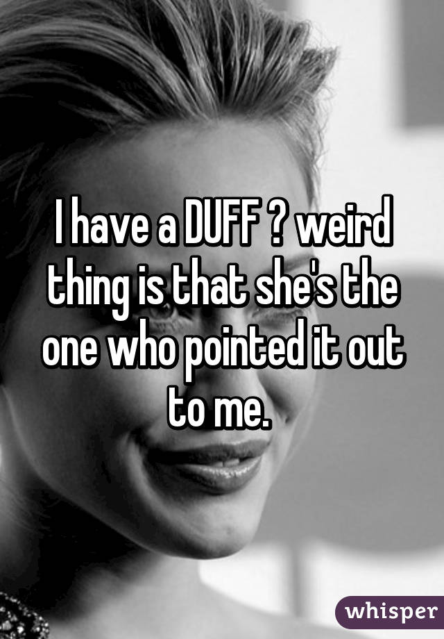 I have a DUFF 😐 weird thing is that she's the one who pointed it out to me. 