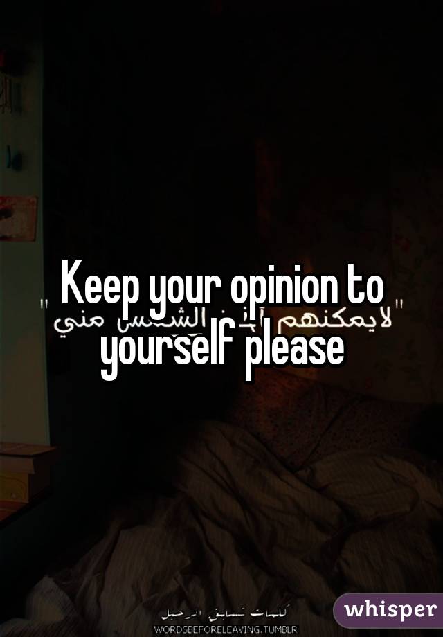 Keep your opinion to yourself please