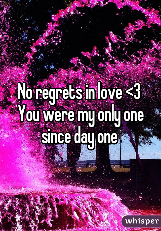 No regrets in love <3 
You were my only one since day one 
