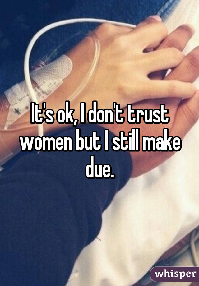 It's ok, I don't trust women but I still make due.