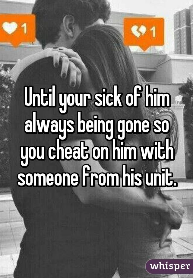 Until your sick of him always being gone so you cheat on him with someone from his unit.