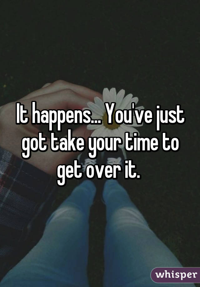 It happens... You've just got take your time to get over it. 