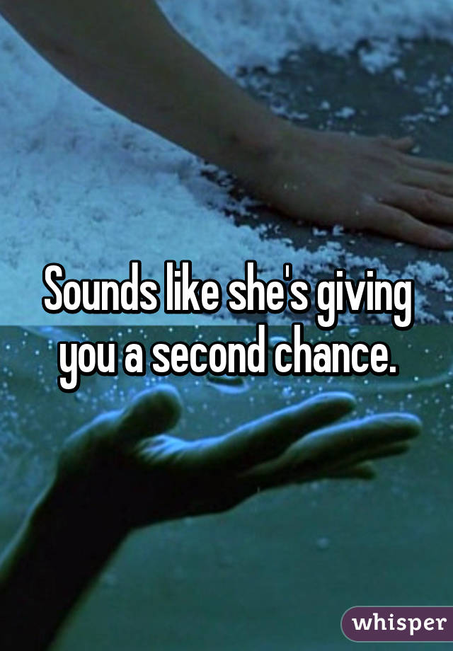 Sounds like she's giving you a second chance.