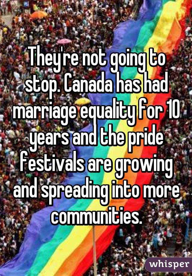 They're not going to stop. Canada has had marriage equality for 10 years and the pride festivals are growing and spreading into more communities.