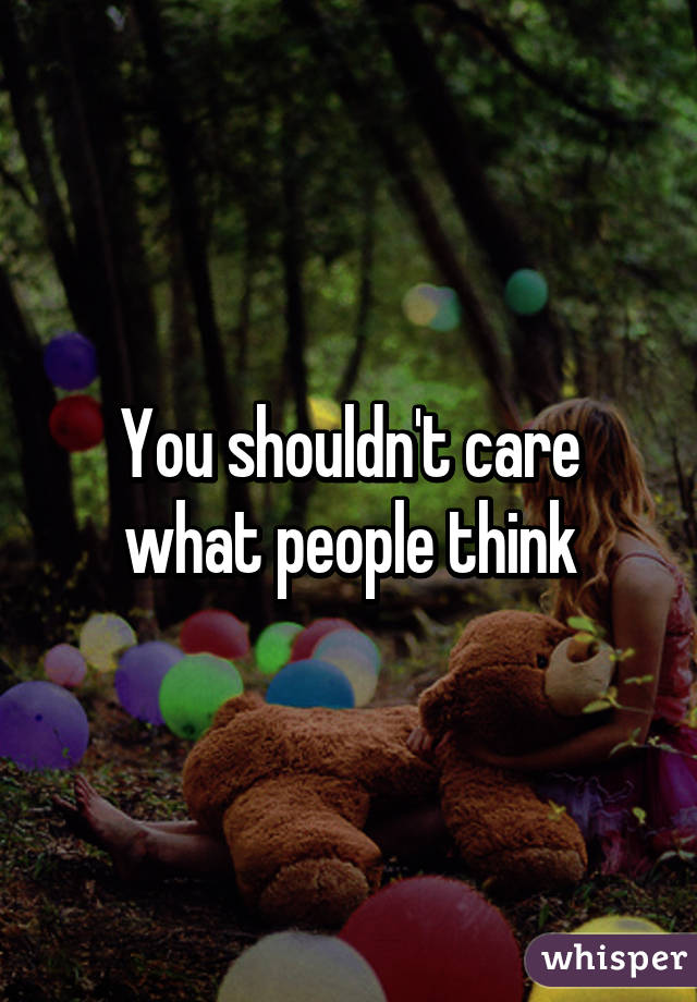 You shouldn't care what people think