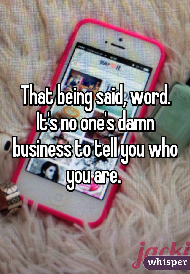 That being said, word. It's no one's damn business to tell you who you are. 