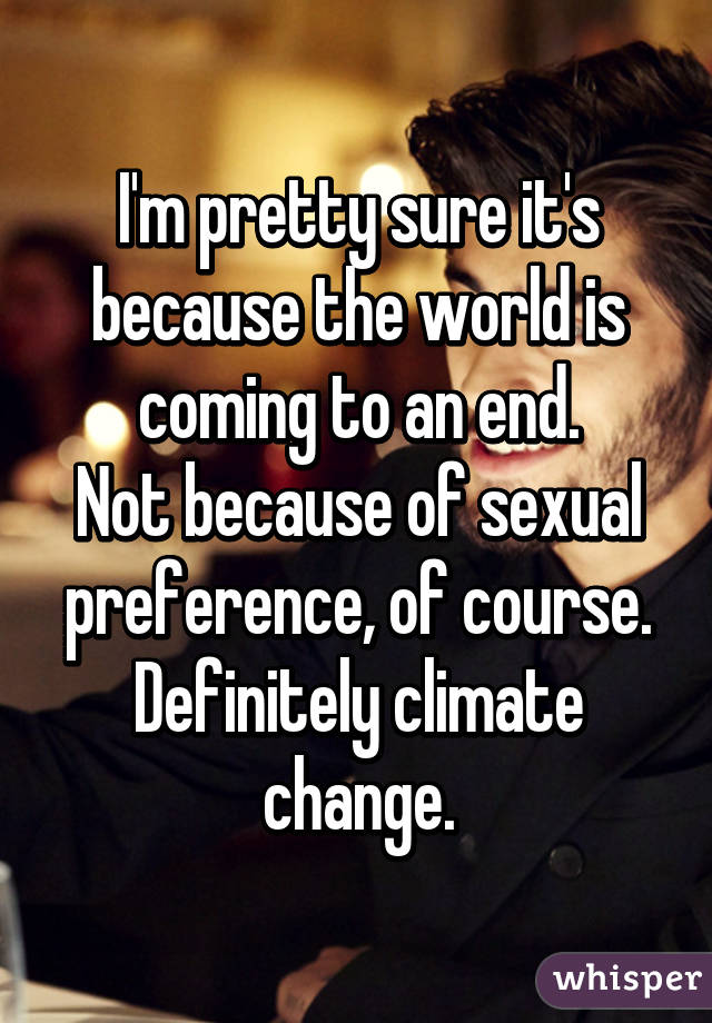 I'm pretty sure it's because the world is coming to an end.
Not because of sexual preference, of course.
Definitely climate change.