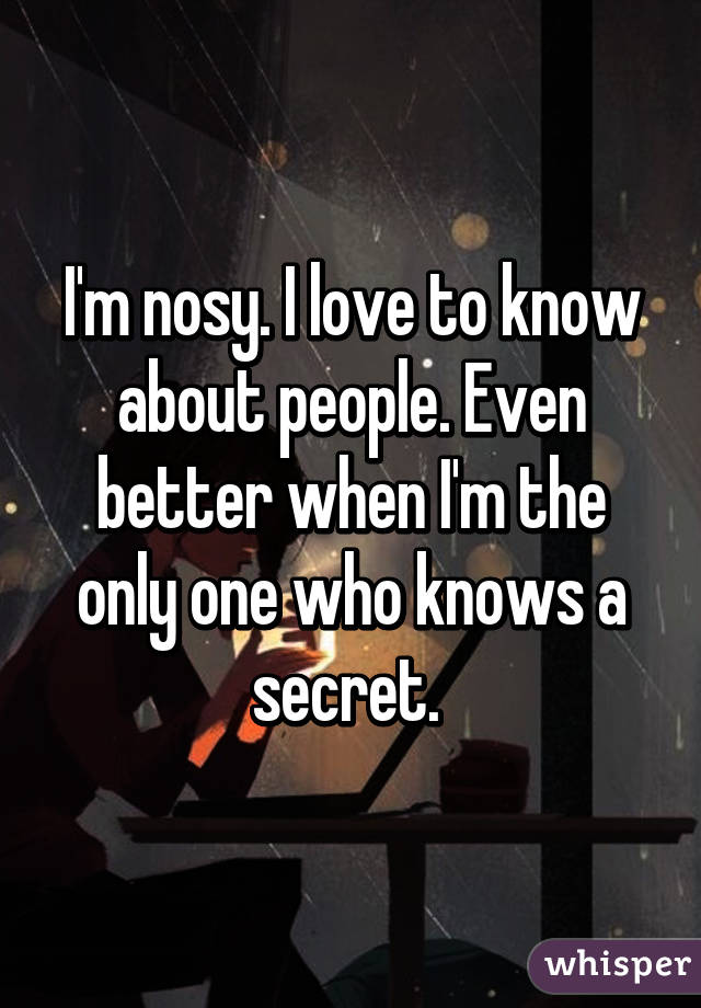 I'm nosy. I love to know about people. Even better when I'm the only one who knows a secret. 