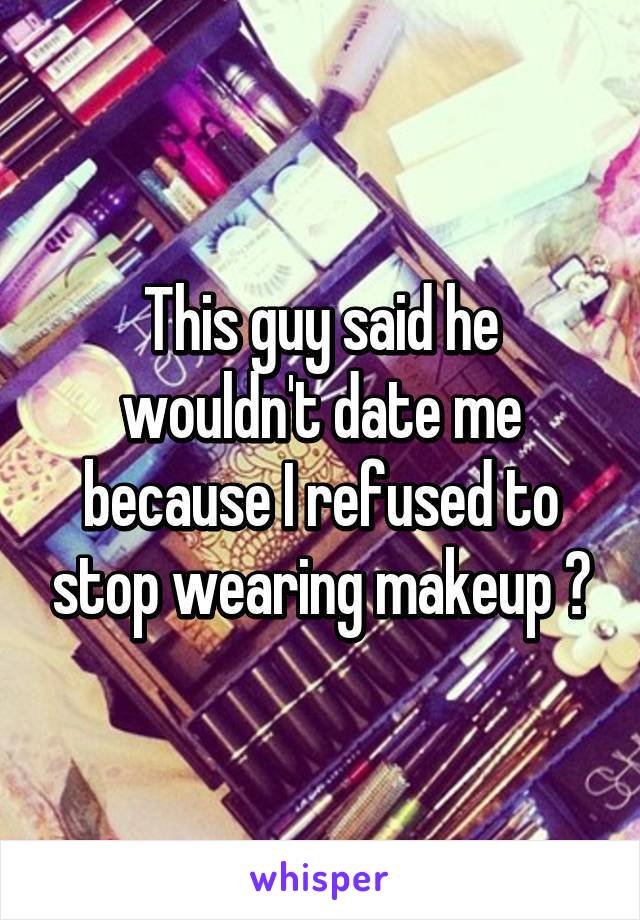 This guy said he wouldn't date me because I refused to stop wearing makeup 😒