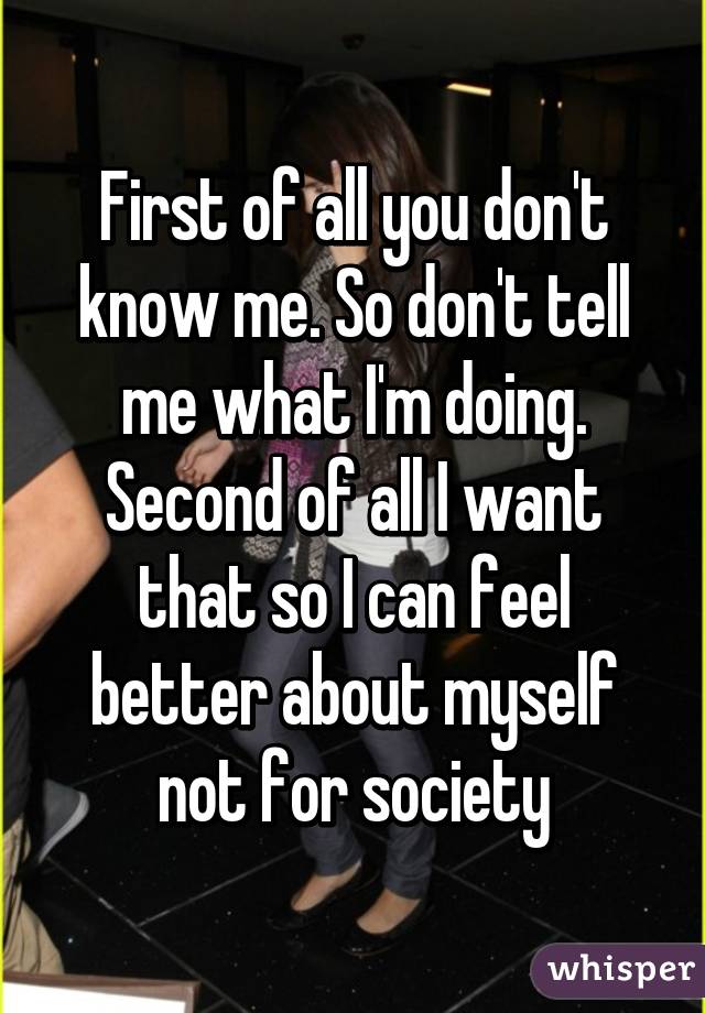 First of all you don't know me. So don't tell me what I'm doing. Second of all I want that so I can feel better about myself not for society