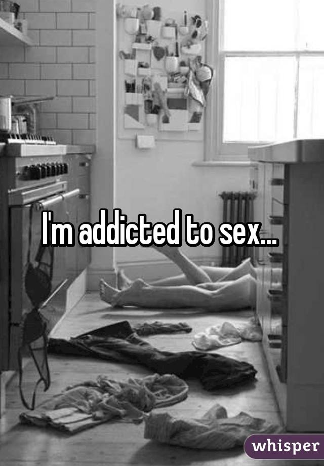 I'm addicted to sex... 