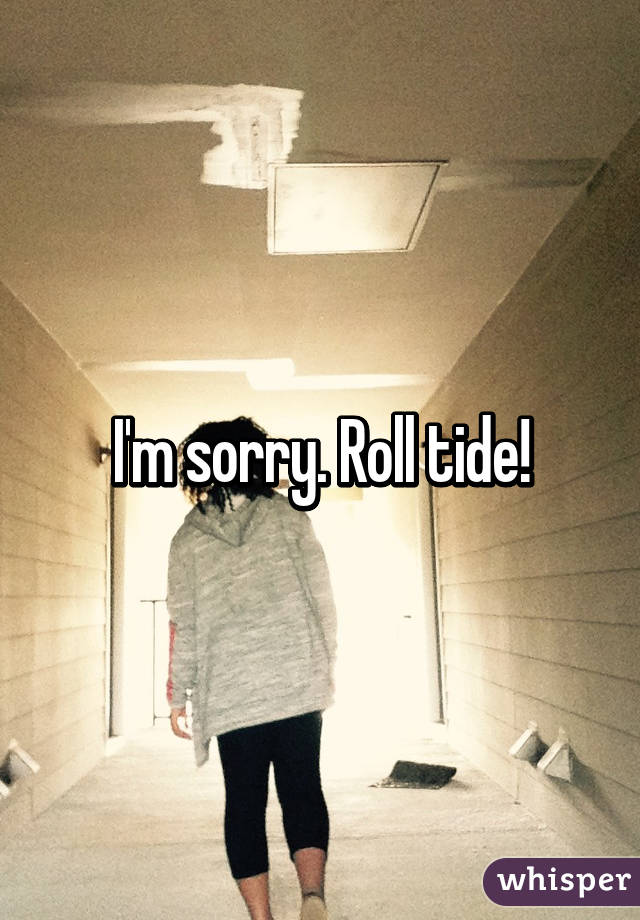 I'm sorry. Roll tide!