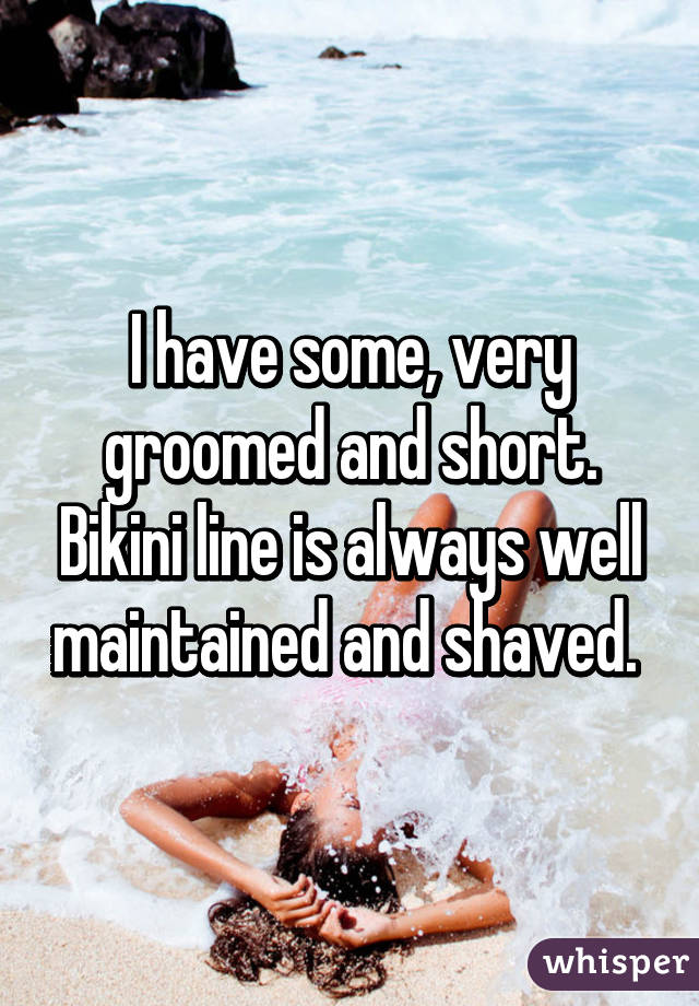 I have some, very groomed and short. Bikini line is always well maintained and shaved. 