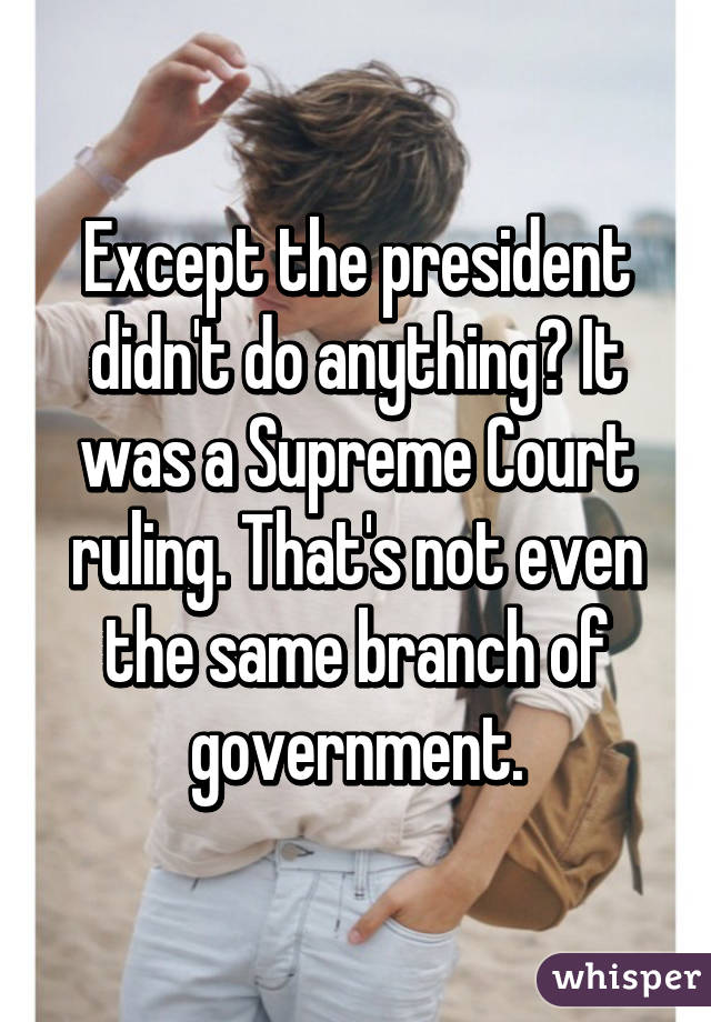 Except the president didn't do anything? It was a Supreme Court ruling. That's not even the same branch of government.