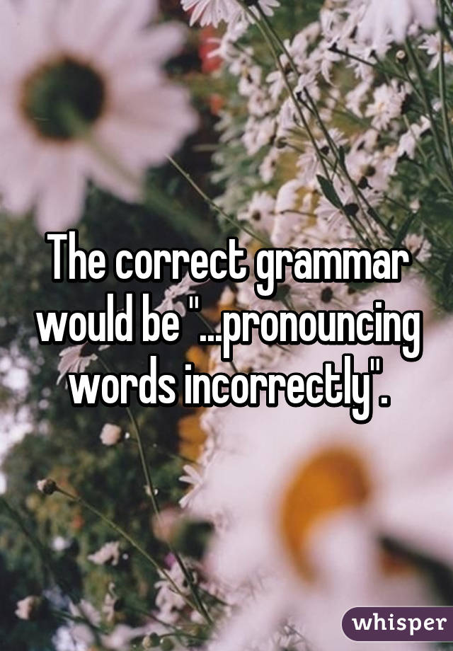 The correct grammar would be "...pronouncing words incorrectly".