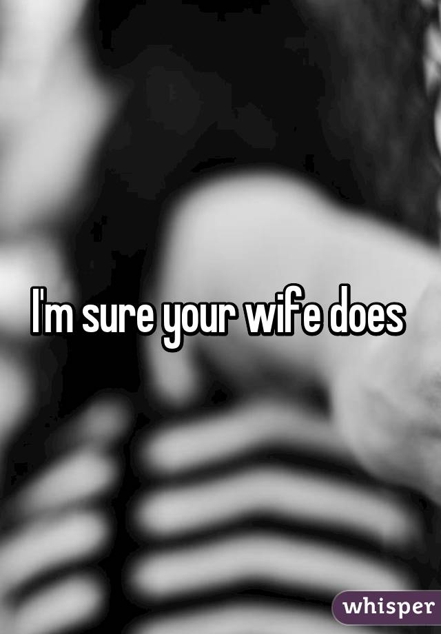 I'm sure your wife does 