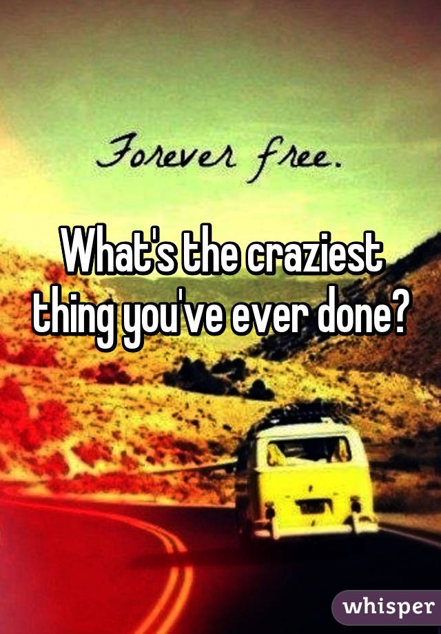 What's the craziest thing you've ever done? 