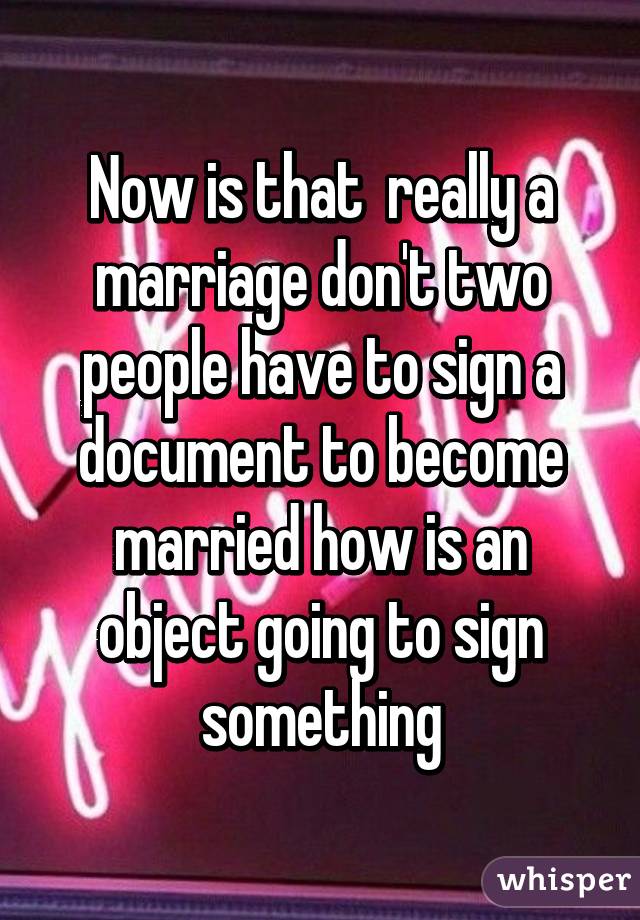 Now is that  really a marriage don't two people have to sign a document to become married how is an object going to sign something