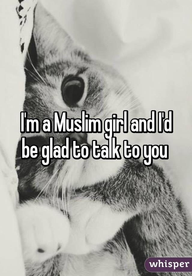 I'm a Muslim girl and I'd be glad to talk to you 