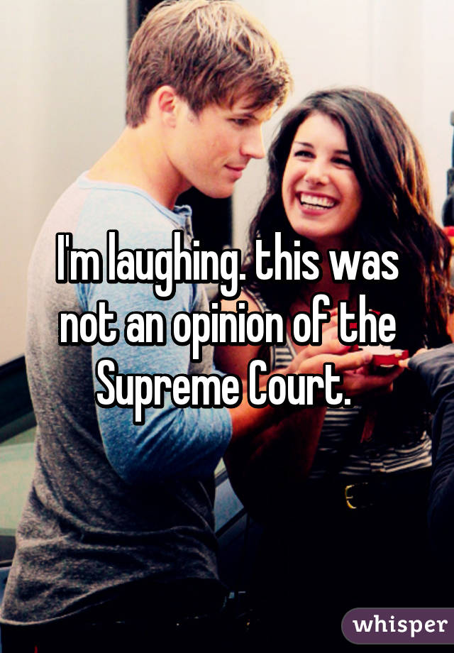 I'm laughing. this was not an opinion of the Supreme Court. 