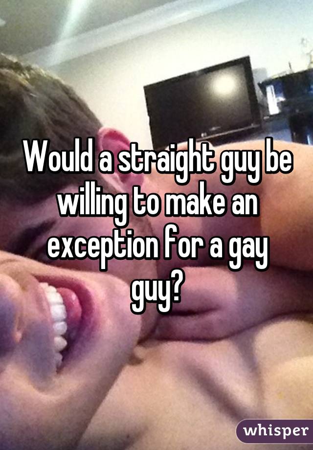 Would a straight guy be willing to make an exception for a gay guy?