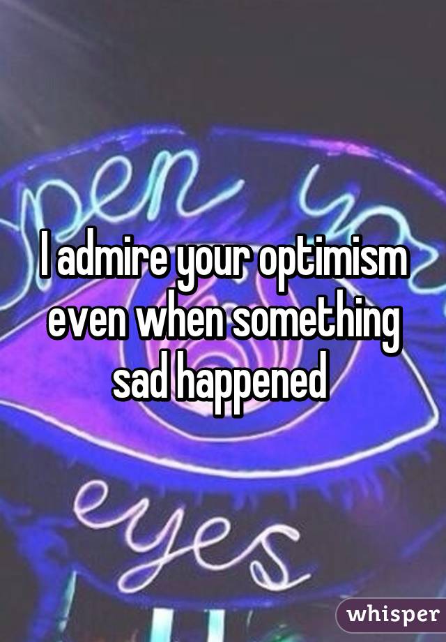 I admire your optimism even when something sad happened 