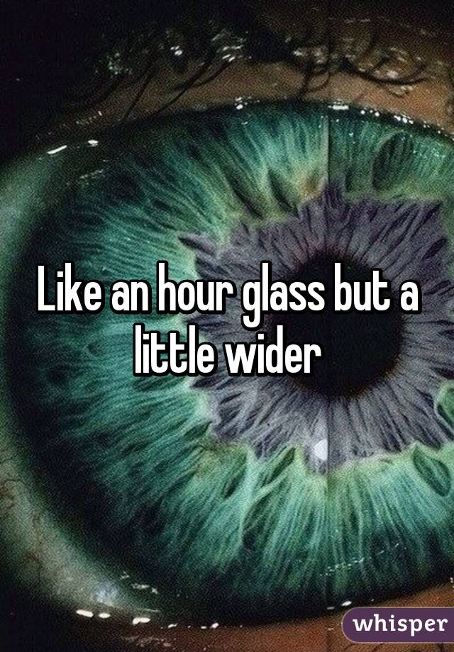 Like an hour glass but a little wider