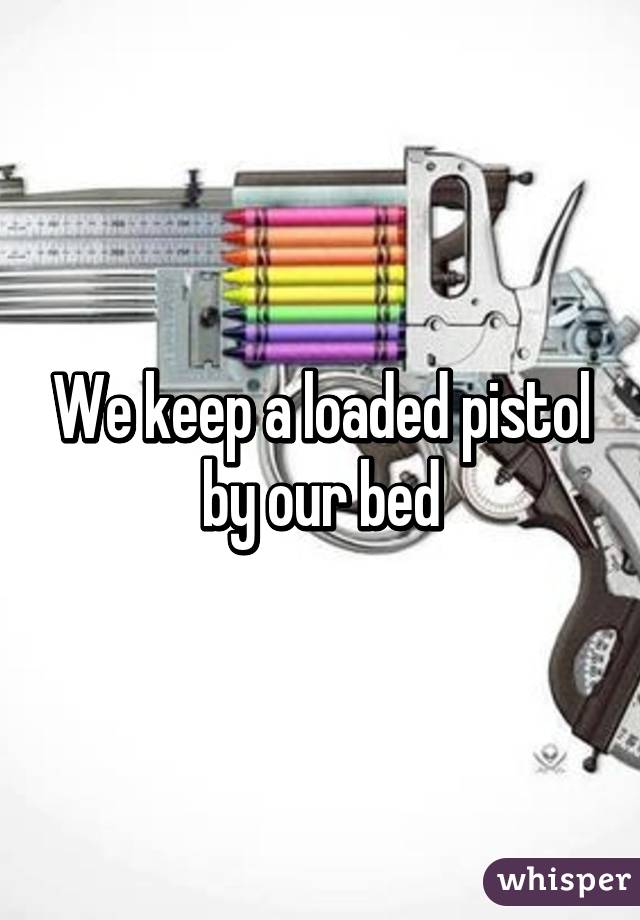 We keep a loaded pistol by our bed