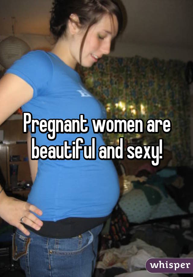 Pregnant women are beautiful and sexy!