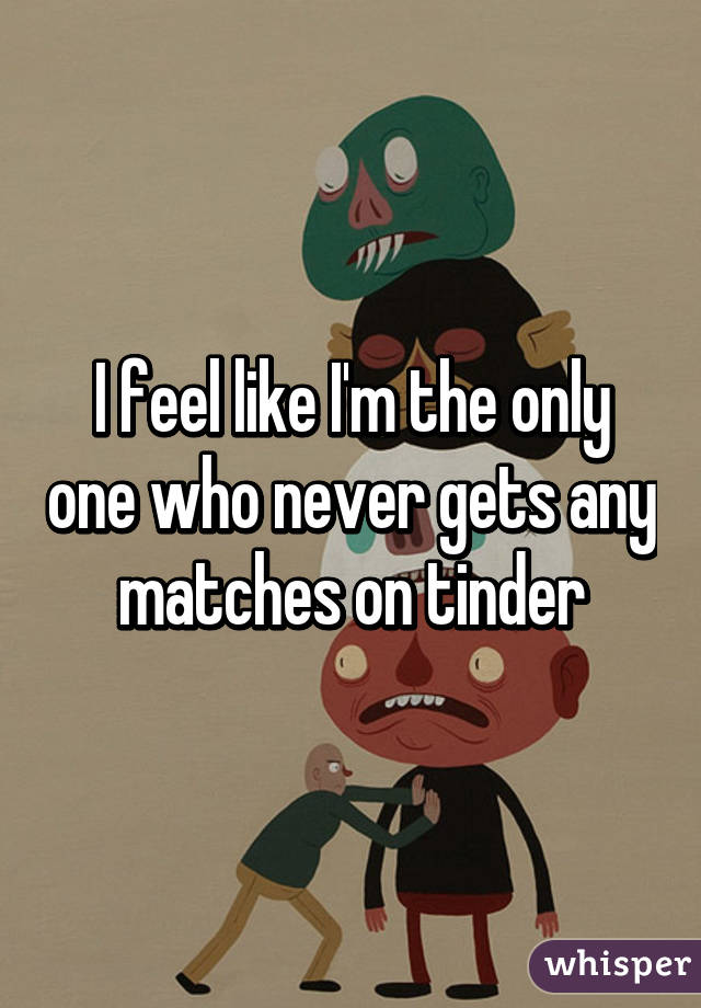 I feel like I'm the only one who never gets any matches on tinder