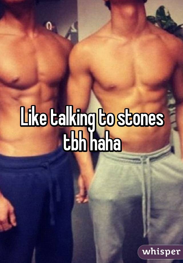 Like talking to stones tbh haha