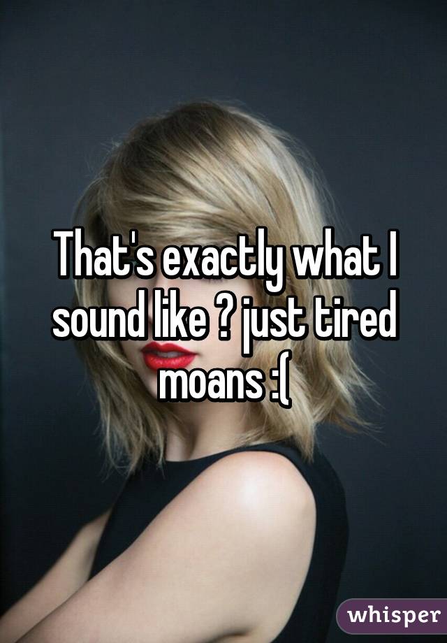 That's exactly what I sound like 😂 just tired moans :(