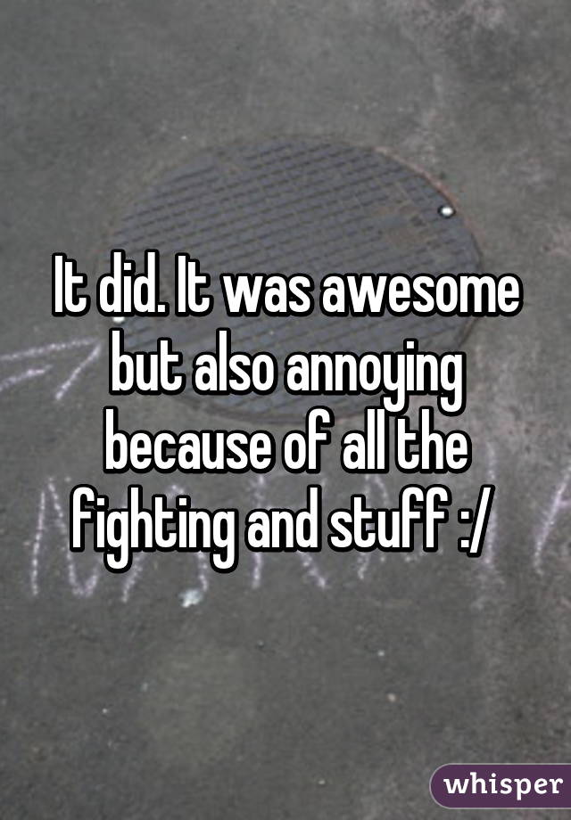 It did. It was awesome but also annoying because of all the fighting and stuff :/ 