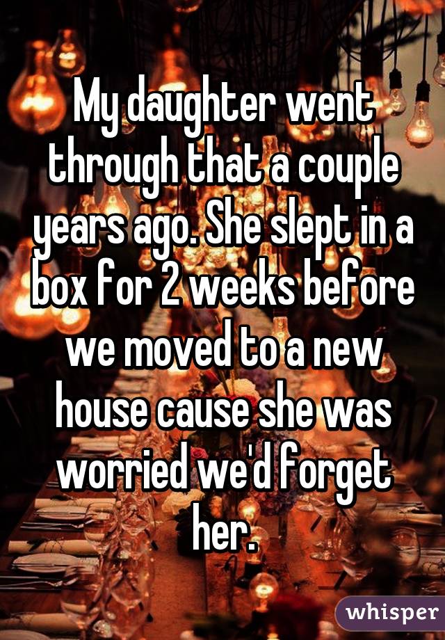 My daughter went through that a couple years ago. She slept in a box for 2 weeks before we moved to a new house cause she was worried we'd forget her.