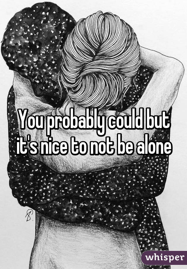 You probably could but it's nice to not be alone