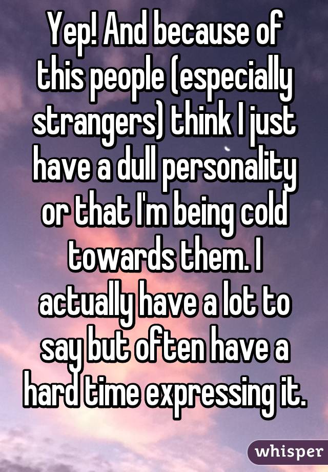 Yep! And because of this people (especially strangers) think I just have a dull personality or that I'm being cold towards them. I actually have a lot to say but often have a hard time expressing it. 