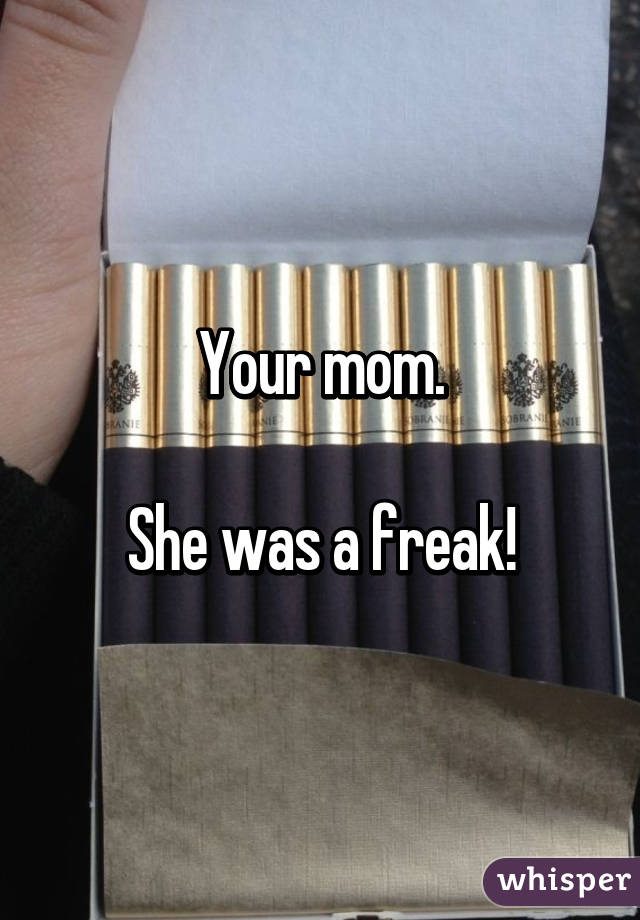 Your mom.

She was a freak!